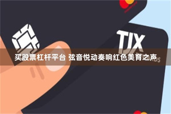 买股票杠杆平台 弦音悦动奏响红色美育之声