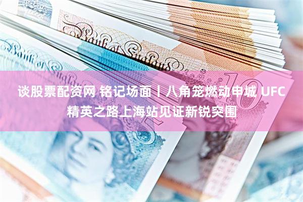 谈股票配资网 铭记场面丨八角笼燃动申城 UFC精英之路上海站见证新锐突围