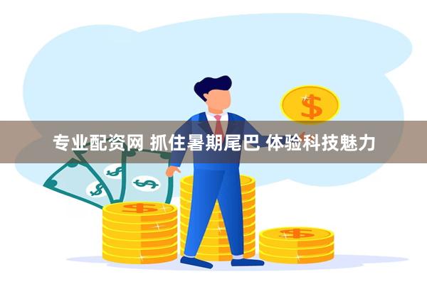 专业配资网 抓住暑期尾巴 体验科技魅力