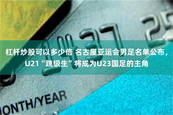 杠杆炒股可以多少倍 名古屋亚运会男足名单公布,U21“跳级生”将成为U23国足的主角