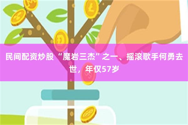 民间配资炒股 “魔岩三杰”之一、摇滚歌手何勇去世，年仅57岁