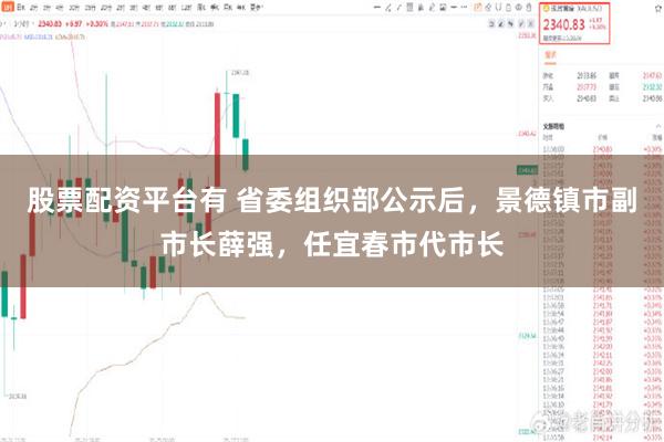 股票配资平台有 省委组织部公示后，景德镇市副市长薛强，任宜春市代市长