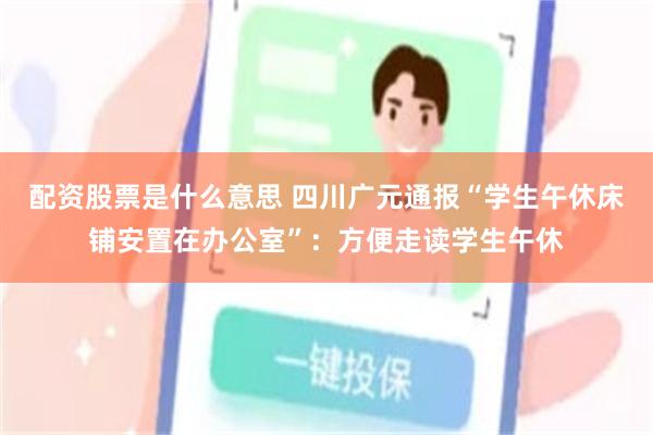 配资股票是什么意思 四川广元通报“学生午休床铺安置在办公室”：方便走读学生午休