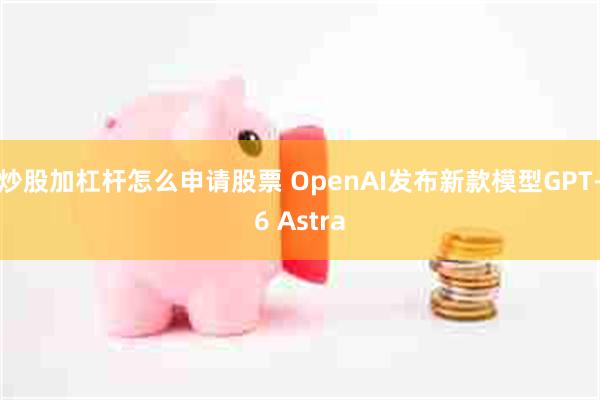 炒股加杠杆怎么申请股票 OpenAI发布新款模型GPT-6 Astra