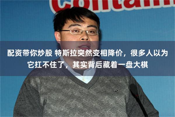 配资带你炒股 特斯拉突然变相降价，很多人以为它扛不住了，其实背后藏着一盘大棋