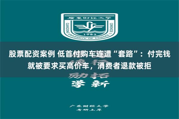股票配资案例 低首付购车连遭“套路”：付完钱就被要求买高价车，消费者退款被拒