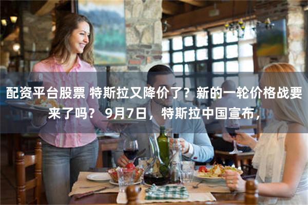 配资平台股票 特斯拉又降价了？新的一轮价格战要来了吗？ 9月7日，特斯拉中国宣布，