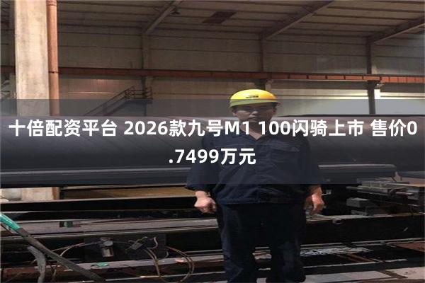 十倍配资平台 2026款九号M1 100闪骑上市 售价0.7499万元