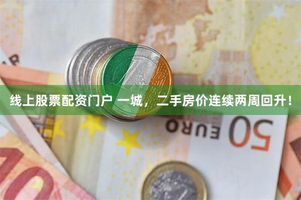 线上股票配资门户 一城，二手房价连续两周回升！