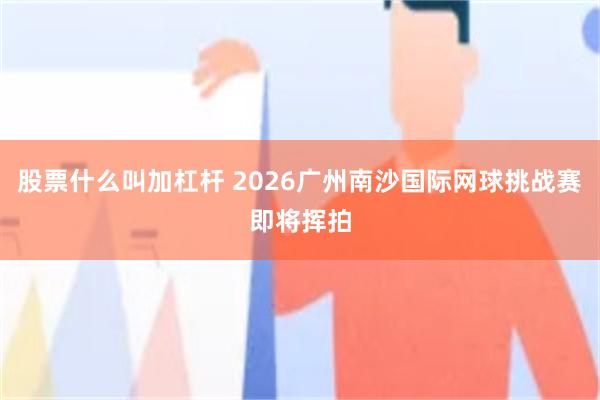 股票什么叫加杠杆 2026广州南沙国际网球挑战赛即将挥拍