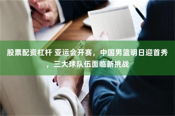 股票配资杠杆 亚运会开赛，中国男篮明日迎首秀，三大球队伍面临新挑战