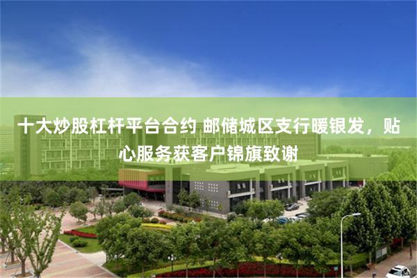 十大炒股杠杆平台合约 邮储城区支行暖银发，贴心服务获客户锦旗致谢