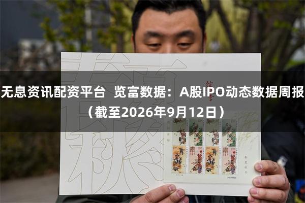 无息资讯配资平台  览富数据：A股IPO动态数据周报（截至2026年9月12日）