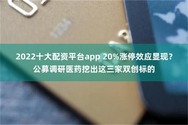 2022十大配资平台app 20%涨停效应显现？公募调研医药挖出这三家双创标的