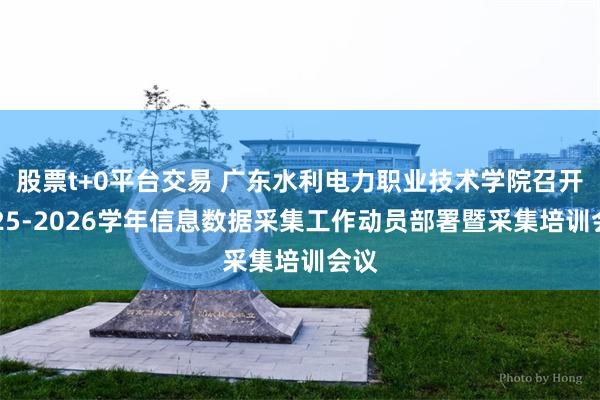 股票t+0平台交易 广东水利电力职业技术学院召开2025-2026学年信息数据采集工作动员部署暨采集培训会议