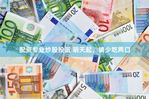 配资专业炒股投资 明天起，请少吃两口
