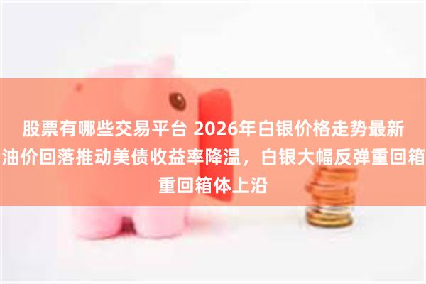 股票有哪些交易平台 2026年白银价格走势最新分析：油价回落推动美债收益率降温，白银大幅反弹重回箱体上沿