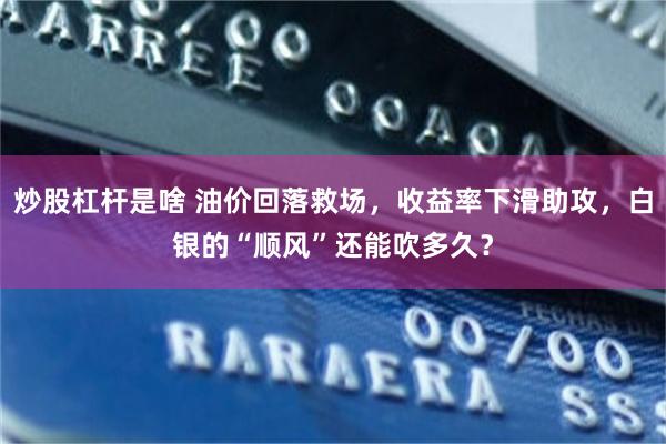 炒股杠杆是啥 油价回落救场，收益率下滑助攻，白银的“顺风”还能吹多久？