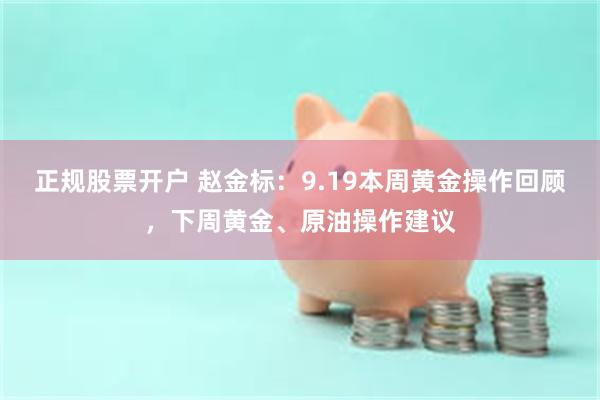 正规股票开户 赵金标：9.19本周黄金操作回顾，下周黄金、原油操作建议