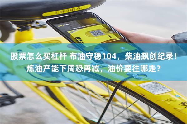 股票怎么买杠杆 布油守稳104，柴油飙创纪录！炼油产能下周恐再减，油价要往哪走？