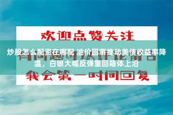 炒股怎么配资在哪配 油价回落推动美债收益率降温，白银大幅反弹重回箱体上沿