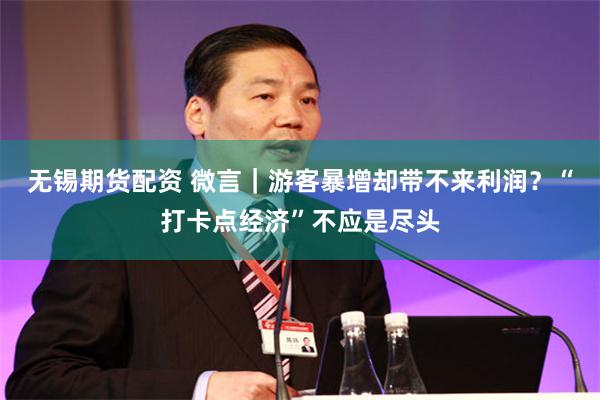 无锡期货配资 微言｜游客暴增却带不来利润？“打卡点经济”不应是尽头