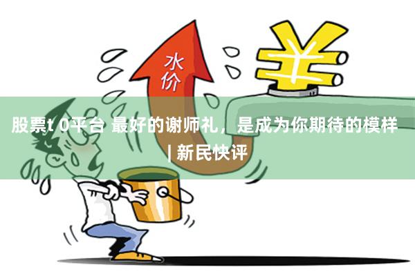 股票t 0平台 最好的谢师礼，是成为你期待的模样 | 新民快评