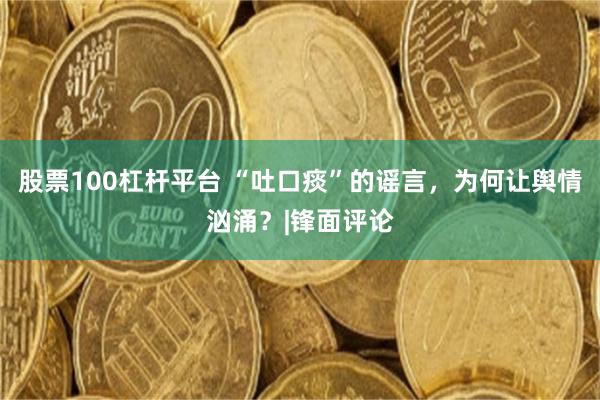 股票100杠杆平台 “吐口痰”的谣言，为何让舆情汹涌？|锋面评论