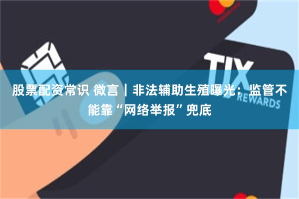股票配资常识 微言｜非法辅助生殖曝光：监管不能靠“网络举报”兜底