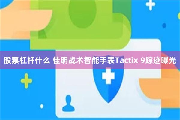 股票杠杆什么 佳明战术智能手表Tactix 9踪迹曝光