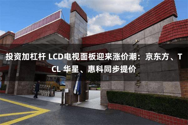 投资加杠杆 LCD电视面板迎来涨价潮：京东方、TCL 华星、惠科同步提价