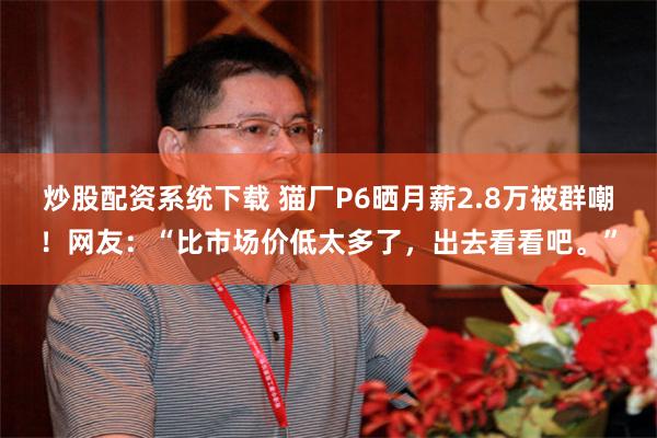 炒股配资系统下载 猫厂P6晒月薪2.8万被群嘲!网友:“比市场价低太多了,出去看看吧。”