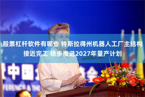 股票杠杆软件有哪些 特斯拉得州机器人工厂主结构接近完工 稳步推进2027年量产计划