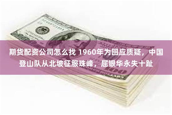 期货配资公司怎么找 1960年为回应质疑，中国登山队从北坡征服珠峰，屈银华永失十趾