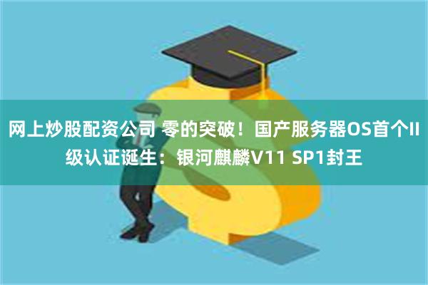 网上炒股配资公司 零的突破！国产服务器OS首个II级认证诞生：银河麒麟V11 SP1封王
