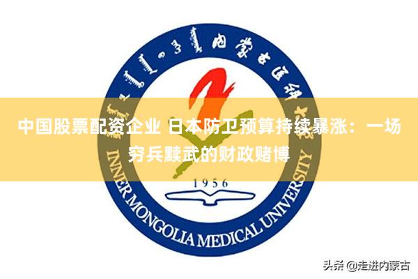 中国股票配资企业 日本防卫预算持续暴涨：一场穷兵黩武的财政赌博