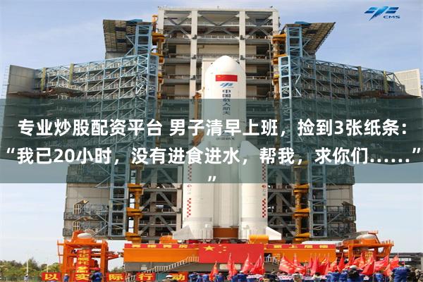 专业炒股配资平台 男子清早上班，捡到3张纸条：“我已20小时，没有进食进水，帮我，求你们……”