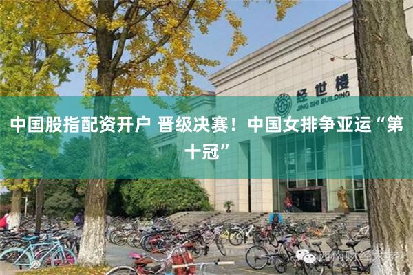 中国股指配资开户 晋级决赛！中国女排争亚运“第十冠”