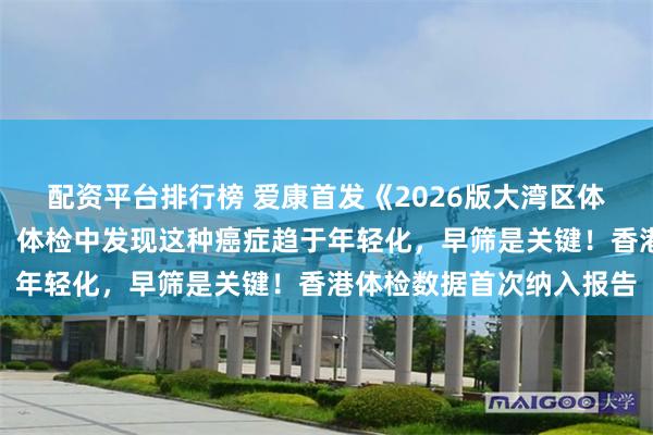 配资平台排行榜 爱康首发《2026版大湾区体检人群抽样健康报告》，体检中发现这种癌症趋于年轻化，早筛是关键！香港体检数据首次纳入报告