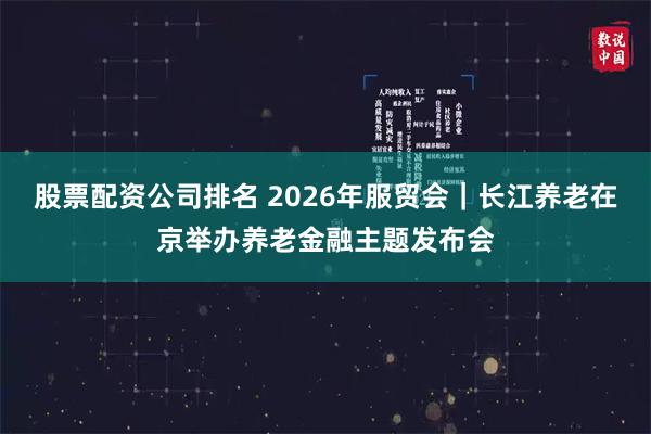 股票配资公司排名 2026年服贸会｜长江养老在京举办养老金融主题发布会