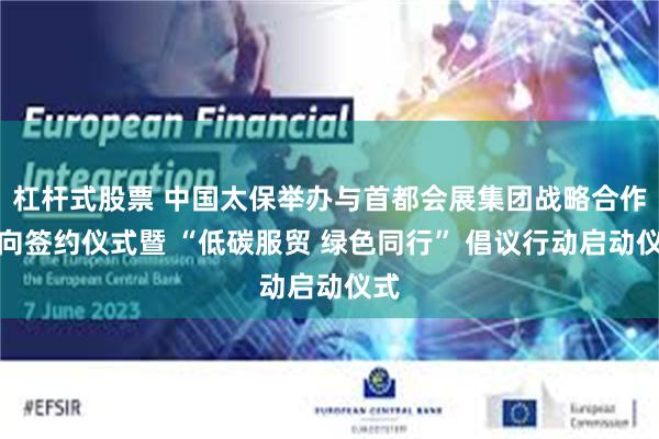杠杆式股票 中国太保举办与首都会展集团战略合作意向签约仪式暨 “低碳服贸 绿色同行” 倡议行动启动仪式