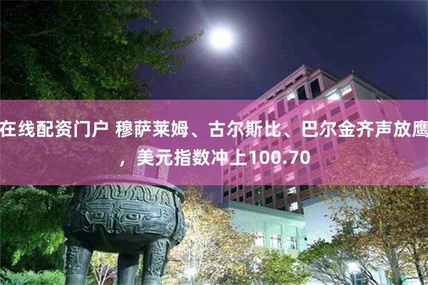在线配资门户 穆萨莱姆、古尔斯比、巴尔金齐声放鹰，美元指数冲上100.70
