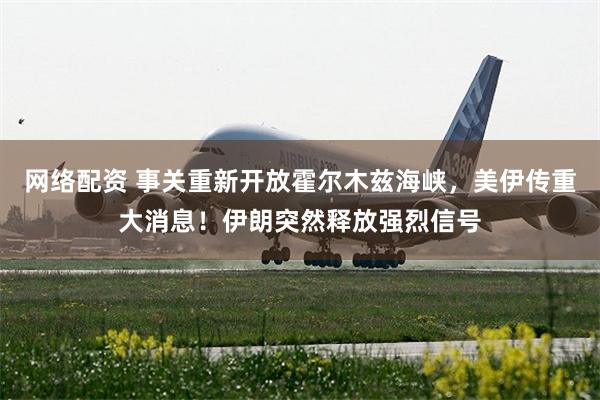网络配资 事关重新开放霍尔木兹海峡，美伊传重大消息！伊朗突然释放强烈信号