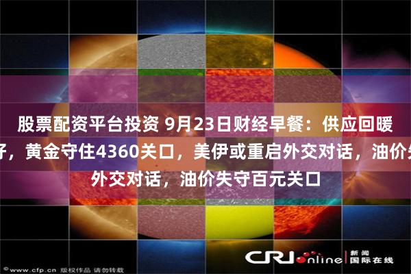 股票配资平台投资 9月23日财经早餐：供应回暖叠加伊朗示好，黄金守住4360关口，美伊或重启外交对话，油价失守百元关口