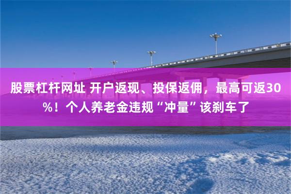 股票杠杆网址 开户返现、投保返佣，最高可返30%！个人养老金违规“冲量”该刹车了