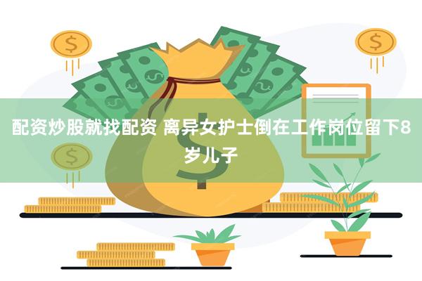 配资炒股就找配资 离异女护士倒在工作岗位留下8岁儿子