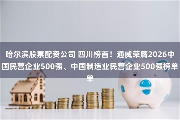 哈尔滨股票配资公司 四川榜首！通威荣膺2026中国民营企业500强、中国制造业民营企业500强榜单
