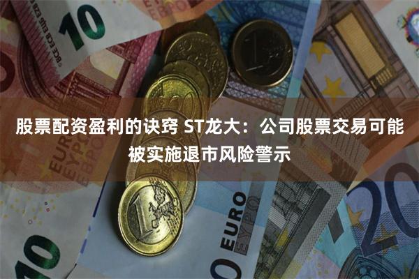 股票配资盈利的诀窍 ST龙大：公司股票交易可能被实施退市风险警示