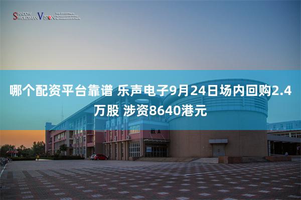 哪个配资平台靠谱 乐声电子9月24日场内回购2.4万股 涉资8640港元