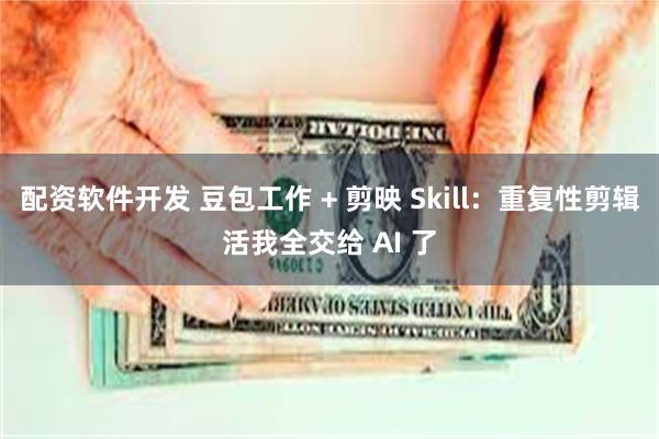 配资软件开发 豆包工作 + 剪映 Skill：重复性剪辑活我全交给 AI 了